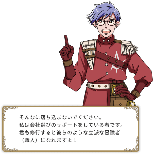 そんなに落ち込まないでください。私は会社選びのサポートをしている者です。君も修行すると彼らのような立派な冒険者（職人）になれますよ！